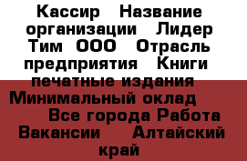 Кассир › Название организации ­ Лидер Тим, ООО › Отрасль предприятия ­ Книги, печатные издания › Минимальный оклад ­ 12 000 - Все города Работа » Вакансии   . Алтайский край